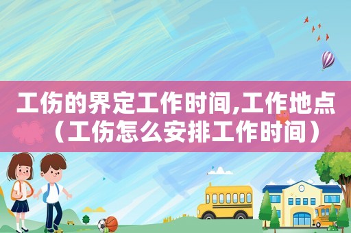 工伤的界定工作时间,工作地点(工伤怎么安排工作时间) 工伤的界定工作时间,工作地点(工伤怎么安排工作时间)