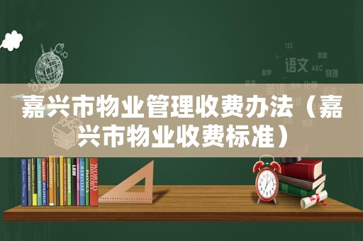 嘉兴市物业管理收费办法（嘉兴市物业收费标准）