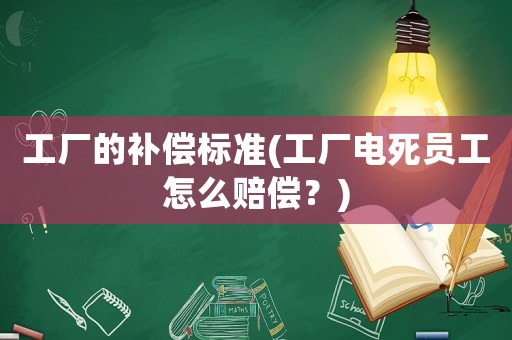 工厂的补偿标准(工厂电死员工怎么赔偿?) 工厂的补偿标准(工厂电死员工怎么赔偿?)
