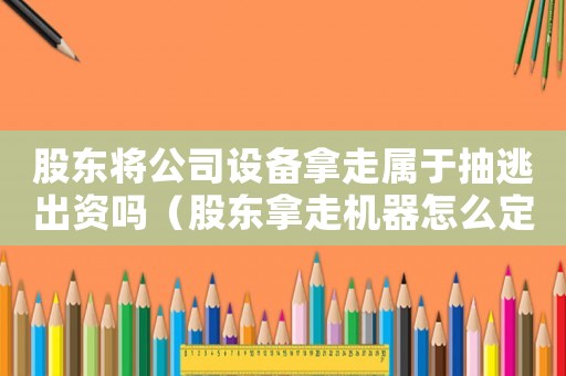 股东将公司设备拿走属于抽逃出资吗(股东拿走机器怎么定罪) 股东将公司设备拿走属于抽逃出资吗(股东拿走机器怎么定罪)