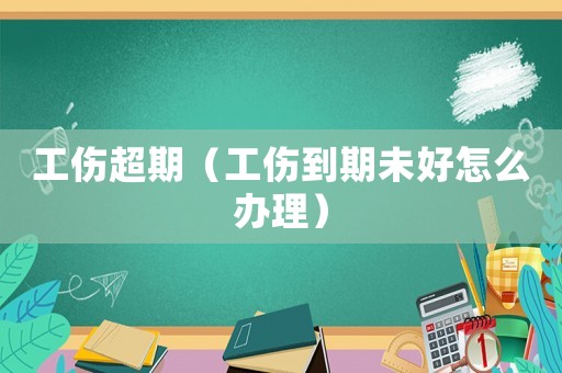 工伤超期（工伤到期未好怎么办理）