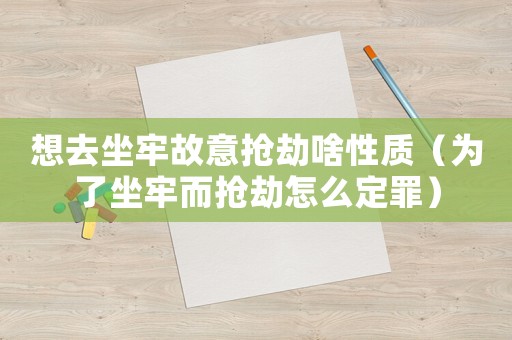 想去坐牢故意抢劫啥性质(为了坐牢而抢劫怎么定罪) 想去坐牢故意抢劫啥性质(为了坐牢而抢劫怎么定罪)