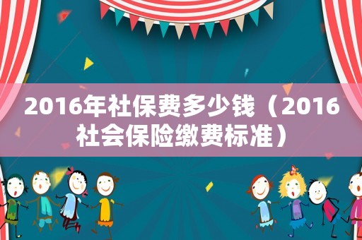 2016年社保费多少钱(2016社会保险缴费标准) 2016年社保费多少钱(2016社会保险缴费标准)