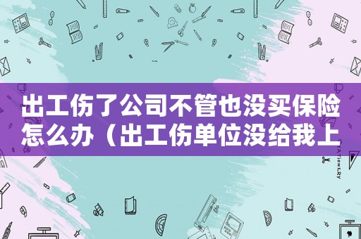 出工伤了公司不管也没买保险怎么办(出工伤单位没给我上工伤保险怎么办) 出工伤了公司不管也没买保险怎么办(出工伤单位没给我上工伤保险怎么办)