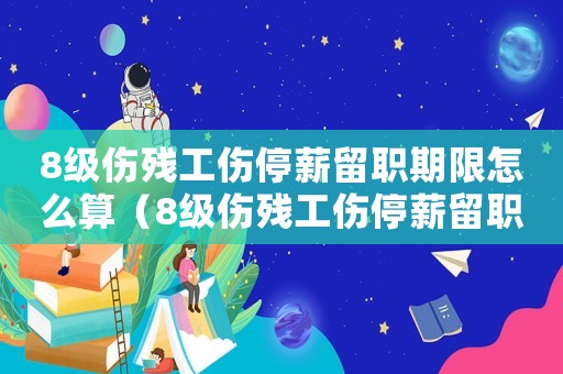 8级伤残工伤停薪留职期限怎么算(8级伤残工伤停薪留职期限) 8级伤残工伤停薪留职期限怎么算(8级伤残工伤停薪留职期限)