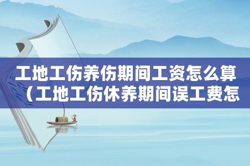 工地工伤养伤期间工资怎么算（工地工伤休养期间误工费怎么赔偿）