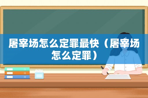 屠宰场怎么定罪最快（屠宰场怎么定罪）