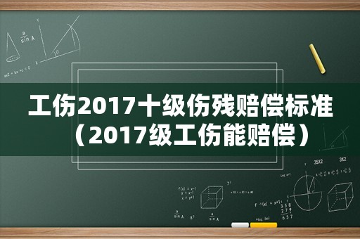 工伤2017十级伤残赔偿标准（2017级工伤能赔偿）