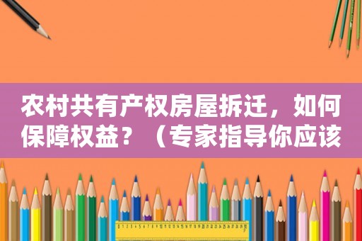 农村共有产权房屋拆迁,如何保障权益?(专家指导你应该这样做) 农村共有产权房屋拆迁,如何保障权益?(专家指导你应该这样做)