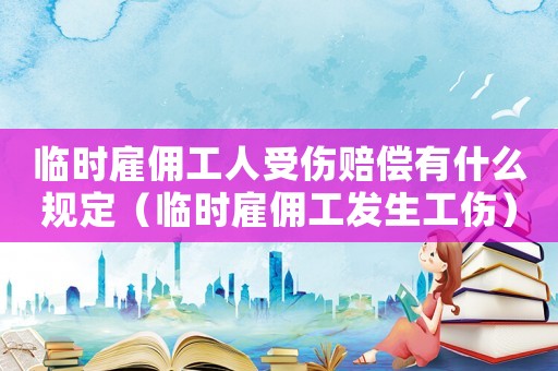 临时雇佣工人受伤赔偿有什么规定（临时雇佣工发生工伤）