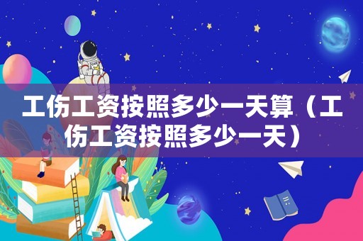 工伤工资按照多少一天算(工伤工资按照多少一天) 工伤工资按照多少一天算(工伤工资按照多少一天)