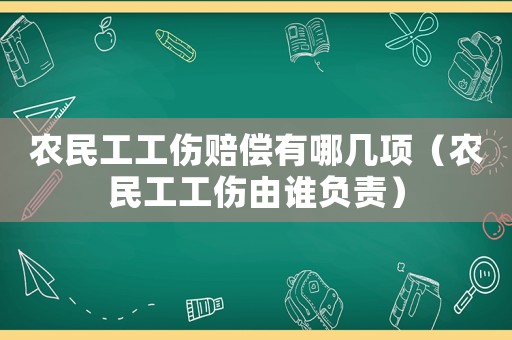 农民工工伤赔偿有哪几项（农民工工伤由谁负责）