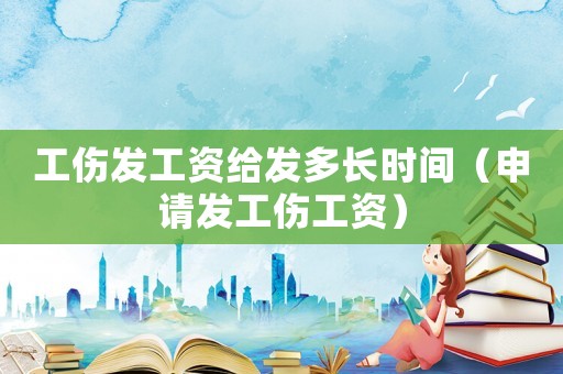 工伤发工资给发多长时间（申请发工伤工资）