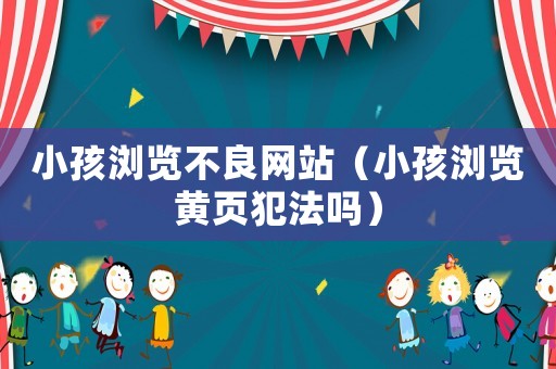 小孩浏览不良网站(小孩浏览黄页犯法吗) 小孩浏览不良网站(小孩浏览黄页犯法吗)