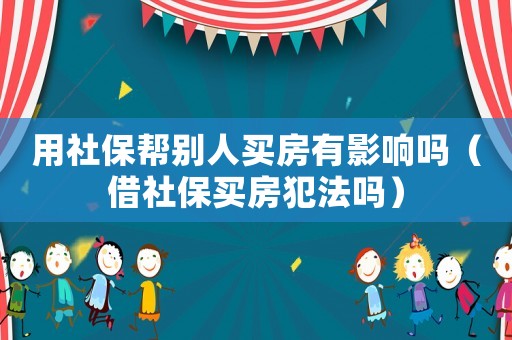 用社保帮别人买房有影响吗(借社保买房犯法吗) 用社保帮别人买房有影响吗(借社保买房犯法吗)