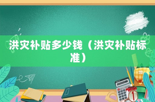 洪灾补贴多少钱（洪灾补贴标准）