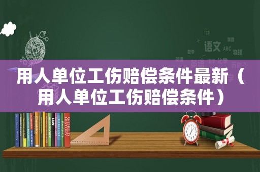 用人单位工伤赔偿条件最新(用人单位工伤赔偿条件) 用人单位工伤赔偿条件最新(用人单位工伤赔偿条件)