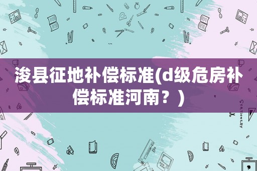 浚县征地补偿标准(d级危房补偿标准河南?) 浚县征地补偿标准(d级危房补偿标准河南?)