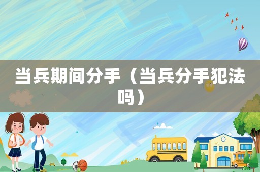 当兵期间分手(当兵分手犯法吗) 当兵期间分手(当兵分手犯法吗)
