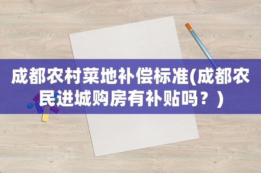成都农村菜地补偿标准(成都农民进城购房有补贴吗?) 成都农村菜地补偿标准(成都农民进城购房有补贴吗?)