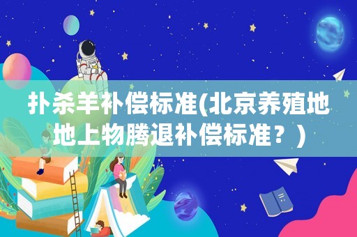 扑杀羊补偿标准(北京养殖地地上物腾退补偿标准?) 扑杀羊补偿标准(北京养殖地地上物腾退补偿标准?)