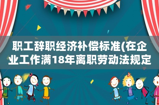 职工辞职经济补偿标准(在企业工作满18年离职劳动法规定补偿办法是什么？)