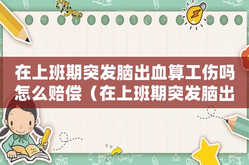 在上班期突发脑出血算工伤吗怎么赔偿(在上班期突发脑出血算工伤吗) 在上班期突发脑出血算工伤吗怎么赔偿(在上班期突发脑出血算工伤吗)
