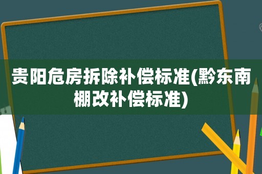 贵阳危房拆除补偿标准(黔东南棚改补偿标准) 贵阳危房拆除补偿标准(黔东南棚改补偿标准)