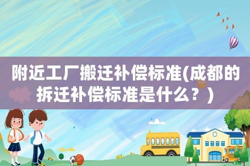 附近工厂搬迁补偿标准(成都的拆迁补偿标准是什么?) 附近工厂搬迁补偿标准(成都的拆迁补偿标准是什么?)