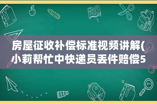 房屋征收补偿标准视频讲解(小莉帮忙中快递员丢件赔偿536元视频结局。) 房屋征收补偿标准视频讲解(小莉帮忙中快递员丢件赔偿536元视频结局。)