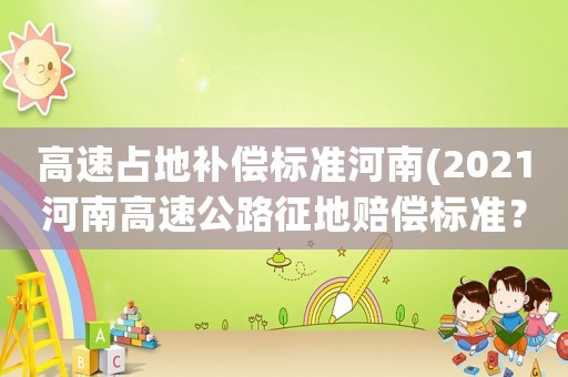 高速占地补偿标准河南(2021河南高速公路征地赔偿标准？)