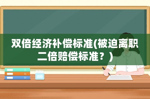 双倍经济补偿标准(被迫离职二倍赔偿标准?) 双倍经济补偿标准(被迫离职二倍赔偿标准?)