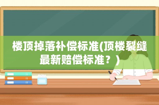 楼顶掉落补偿标准(顶楼裂缝最新赔偿标准?) 楼顶掉落补偿标准(顶楼裂缝最新赔偿标准?)