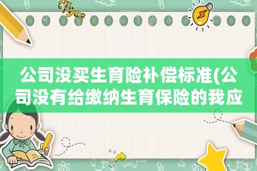 公司没买生育险补偿标准(公司没有给缴纳生育保险的我应该获得什么补偿)