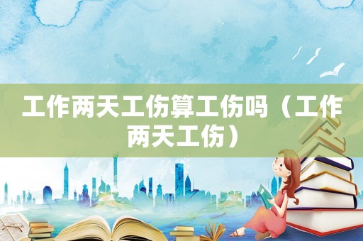 工作两天工伤算工伤吗（工作两天工伤）