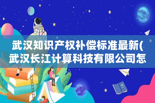 武汉知识产权补偿标准最新(武汉长江计算科技有限公司怎么样?) 武汉知识产权补偿标准最新(武汉长江计算科技有限公司怎么样?)