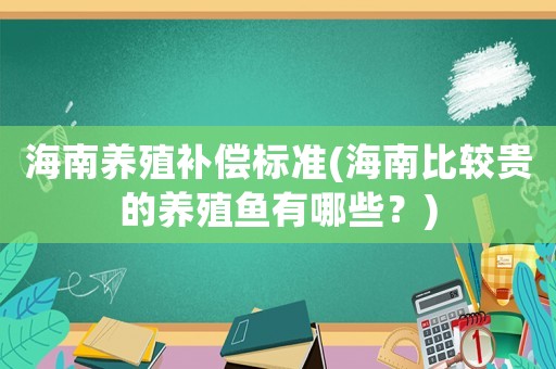 海南养殖补偿标准(海南比较贵的养殖鱼有哪些?) 海南养殖补偿标准(海南比较贵的养殖鱼有哪些?)