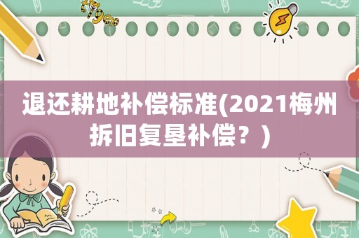 退还耕地补偿标准(2021梅州拆旧复垦补偿？)