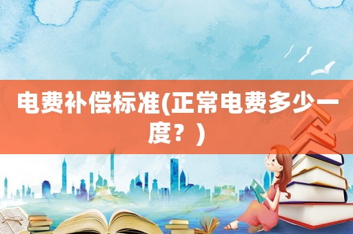电费补偿标准(正常电费多少一度?) 电费补偿标准(正常电费多少一度?)