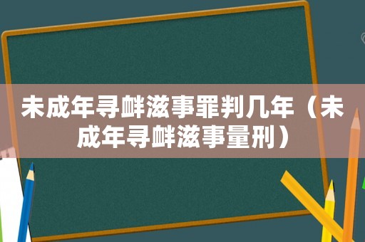 未成年寻衅滋事罪判几年(未成年寻衅滋事量刑) 未成年寻衅滋事罪判几年(未成年寻衅滋事量刑)