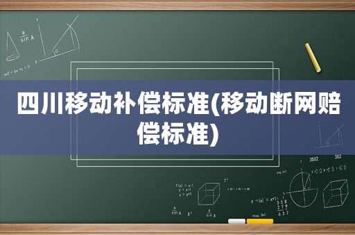 四川移动补偿标准(移动断网赔偿标准)
