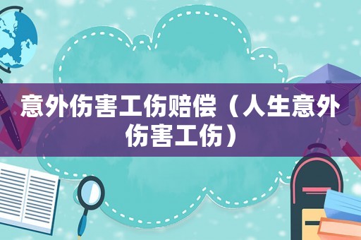 意外伤害工伤赔偿(人生意外伤害工伤) 意外伤害工伤赔偿(人生意外伤害工伤)
