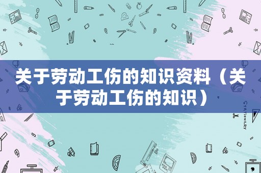 关于劳动工伤的知识资料（关于劳动工伤的知识）