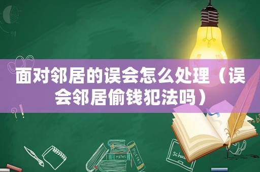 面对邻居的误会怎么处理（误会邻居偷钱犯法吗）