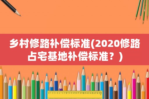 乡村修路补偿标准(2020修路占宅基地补偿标准?) 乡村修路补偿标准(2020修路占宅基地补偿标准?)