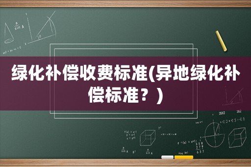 绿化补偿收费标准(异地绿化补偿标准?) 绿化补偿收费标准(异地绿化补偿标准?)