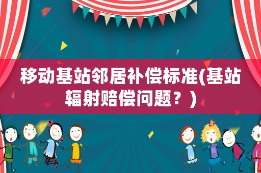 移动基站邻居补偿标准(基站辐射赔偿问题?) 移动基站邻居补偿标准(基站辐射赔偿问题?)