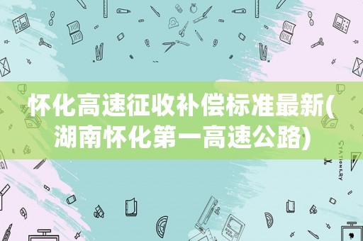 怀化高速征收补偿标准最新(湖南怀化第一高速公路) 怀化高速征收补偿标准最新(湖南怀化第一高速公路)