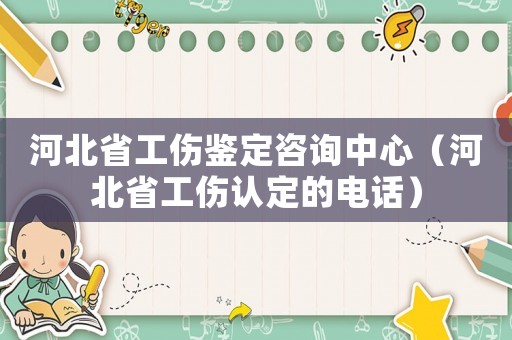 河北省工伤鉴定咨询中心(河北省工伤认定的电话) 河北省工伤鉴定咨询中心(河北省工伤认定的电话)