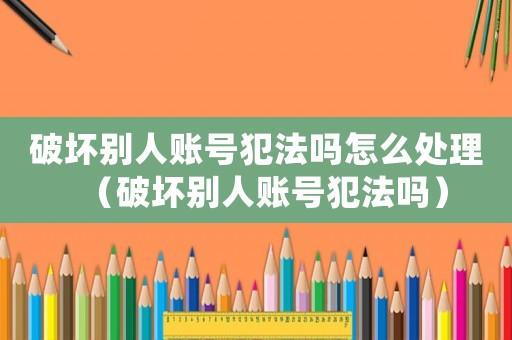破坏别人账号犯法吗怎么处理（破坏别人账号犯法吗）
